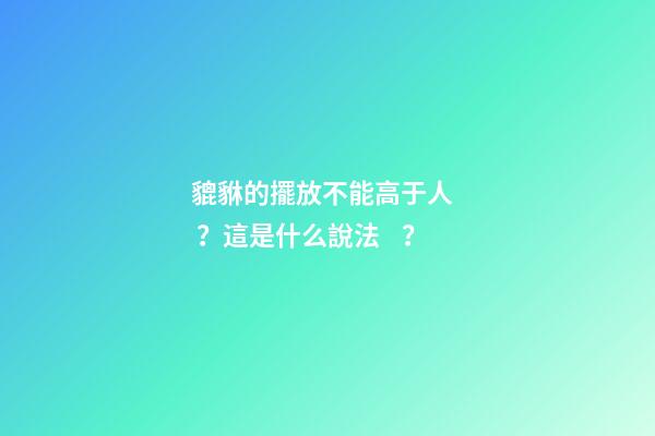 貔貅的擺放不能高于人？這是什么說法？